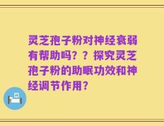 灵芝孢子粉对神经衰弱有帮助吗？？探究灵芝孢子粉的助眠功效和神经调节作用？