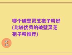 哪个破壁灵芝孢子粉好(比较优秀的破壁灵芝孢子粉推荐)