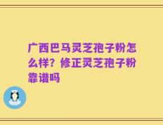 广西巴马灵芝孢子粉怎么样？修正灵芝孢子粉靠谱吗