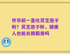 怀孕前一直吃灵芝孢子粉？灵芝孢子粉，健康人也能长期服用吗