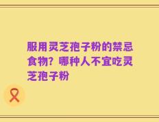 服用灵芝孢子粉的禁忌食物？哪种人不宜吃灵芝孢子粉