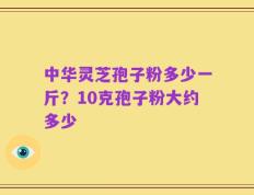 中华灵芝孢子粉多少一斤？10克孢子粉大约多少