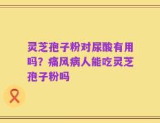 灵芝孢子粉对尿酸有用吗？痛风病人能吃灵芝孢子粉吗