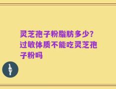灵芝孢子粉脂肪多少？过敏体质不能吃灵芝孢子粉吗