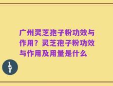 广州灵芝孢子粉功效与作用？灵芝孢子粉功效与作用及用量是什么