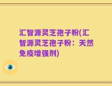 汇智源灵芝孢子粉(汇智源灵芝孢子粉：天然免疫增强剂)