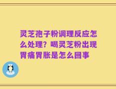 灵芝孢子粉调理反应怎么处理？喝灵芝粉出现胃痛胃胀是怎么回事