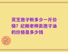 灵芝孢子粉多少一斤价格？纪刚老师卖孢子油的价格是多少钱