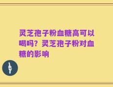 灵芝孢子粉血糖高可以喝吗？灵芝孢子粉对血糖的影响