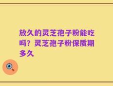 放久的灵芝孢子粉能吃吗？灵芝孢子粉保质期多久