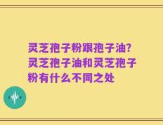 灵芝孢子粉跟孢子油？灵芝孢子油和灵芝孢子粉有什么不同之处