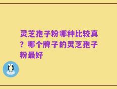 灵芝孢子粉哪种比较真？哪个牌子的灵芝孢子粉最好