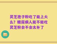 灵芝孢子粉吃了能上火么？糖尿病人能不能吃灵芝粉会不会太补了