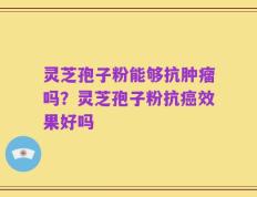 灵芝孢子粉能够抗肿瘤吗？灵芝孢子粉抗癌效果好吗