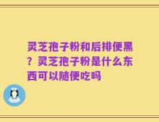 灵芝孢子粉和后排便黑？灵芝孢子粉是什么东西可以随便吃吗