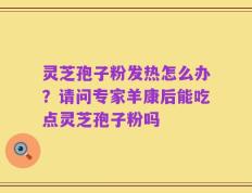 灵芝孢子粉发热怎么办？请问专家羊康后能吃点灵芝孢子粉吗