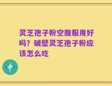灵芝孢子粉空腹服用好吗？破壁灵芝孢子粉应该怎么吃