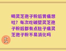 喝灵芝孢子粉后胃痛想吐？每次吃破壁灵芝孢子粉后都有点肚子痛灵芝孢子粉不易消化吗
