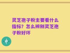 灵芝孢子粉主要看什么指标？怎么辨别灵芝孢子粉好坏