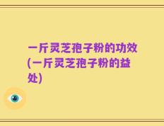 一斤灵芝孢子粉的功效(一斤灵芝孢子粉的益处)