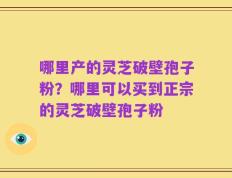 哪里产的灵芝破壁孢子粉？哪里可以买到正宗的灵芝破壁孢子粉