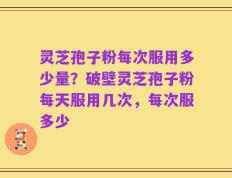 灵芝孢子粉每次服用多少量？破壁灵芝孢子粉每天服用几次，每次服多少