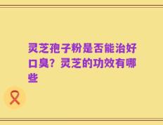 灵芝孢子粉是否能治好口臭？灵芝的功效有哪些