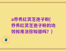 a乔秀红灵芝孢子粉(乔秀红灵芝孢子粉的功效和用法你知道吗？)