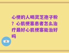 心梗的人喝灵芝孢子粉？心肌梗塞患者怎么治疗最好心肌梗塞能治好吗