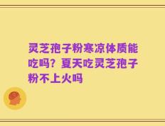 灵芝孢子粉寒凉体质能吃吗？夏天吃灵芝孢子粉不上火吗