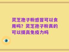 灵芝孢子粉感冒可以食用吗？灵芝孢子粉真的可以提高免疫力吗