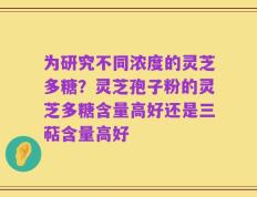 为研究不同浓度的灵芝多糖？灵芝孢子粉的灵芝多糖含量高好还是三萜含量高好