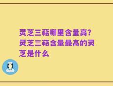 灵芝三萜哪里含量高？灵芝三萜含量最高的灵芝是什么
