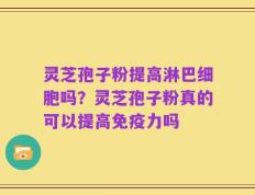 灵芝孢子粉提高淋巴细胞吗？灵芝孢子粉真的可以提高免疫力吗