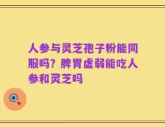 人参与灵芝孢子粉能同服吗？脾胃虚弱能吃人参和灵芝吗