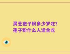 灵芝孢子粉多少岁吃？孢子粉什么人适合吃