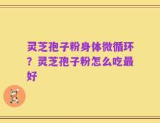 灵芝孢子粉身体微循环？灵芝孢子粉怎么吃最好
