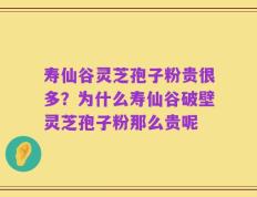 寿仙谷灵芝孢子粉贵很多？为什么寿仙谷破壁灵芝孢子粉那么贵呢