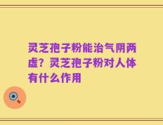 灵芝孢子粉能治气阴两虚？灵芝孢子粉对人体有什么作用