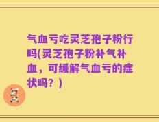气血亏吃灵芝孢子粉行吗(灵芝孢子粉补气补血，可缓解气血亏的症状吗？)