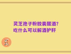 灵芝孢子粉胶囊醒酒？吃什么可以解酒护肝