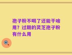 孢子粉不喝了还能干啥用？过期的灵芝孢子粉有什么用