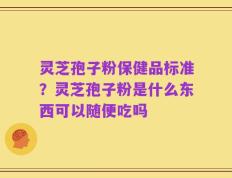 灵芝孢子粉保健品标准？灵芝孢子粉是什么东西可以随便吃吗