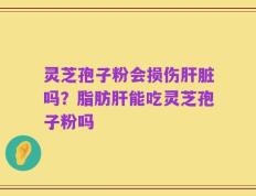 灵芝孢子粉会损伤肝脏吗？脂肪肝能吃灵芝孢子粉吗