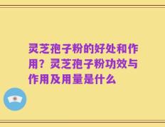灵芝孢子粉的好处和作用？灵芝孢子粉功效与作用及用量是什么