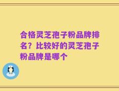 合格灵芝孢子粉品牌排名？比较好的灵芝孢子粉品牌是哪个