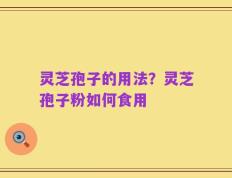 灵芝孢子的用法？灵芝孢子粉如何食用