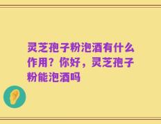 灵芝孢子粉泡酒有什么作用？你好，灵芝孢子粉能泡酒吗