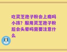 吃灵芝孢子粉会上瘾吗小孩？服用灵芝孢子粉后会头晕吗需要注意什么