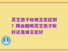 灵芝孢子和蜂王浆区别？降血糖喝灵芝孢子粉好还是蜂王浆好